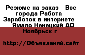 Резюме на заказ - Все города Работа » Заработок в интернете   . Ямало-Ненецкий АО,Ноябрьск г.